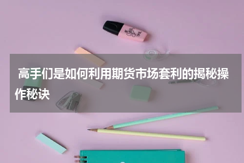  高手们是如何利用期货市场套利的揭秘操作秘诀
