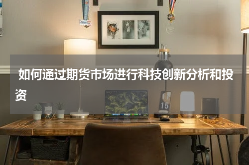  如何通过期货市场进行科技创新分析和投资