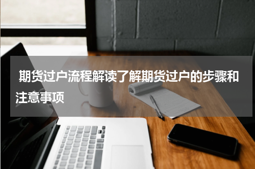  期货过户流程解读了解期货过户的步骤和注意事项