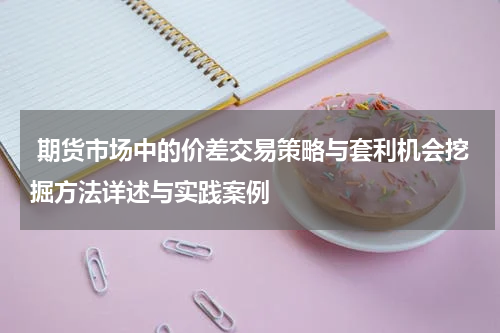  期货市场中的价差交易策略与套利机会挖掘方法详述与实践案例