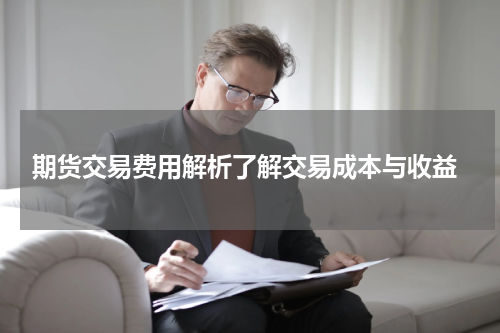  期货交易费用解析了解交易成本与收益