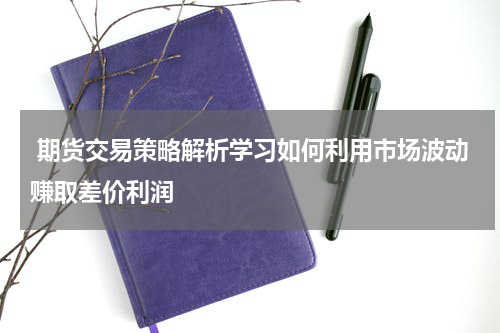  期货交易策略解析学习如何利用市场波动赚取差价利润