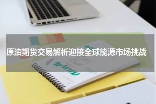  原油期货交易解析迎接全球能源市场挑战