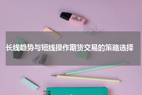  长线趋势与短线操作期货交易的策略选择