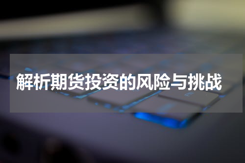  解析期货投资的风险与挑战