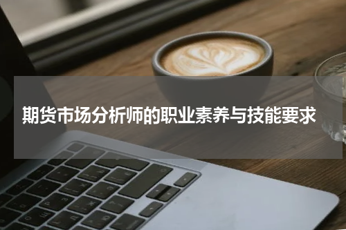  期货市场分析师的职业素养与技能要求