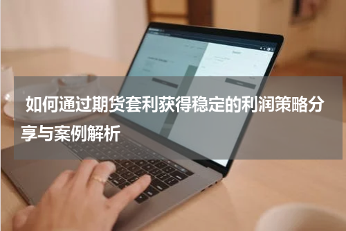  如何通过期货套利获得稳定的利润策略分享与案例解析
