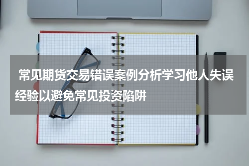  常见期货交易错误案例分析学习他人失误经验以避免常见投资陷阱