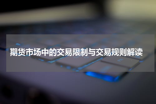  期货市场中的交易限制与交易规则解读