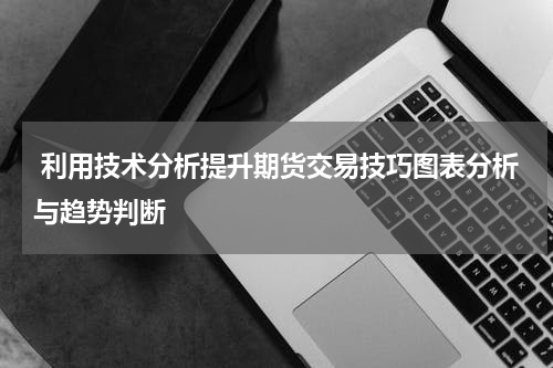  利用技术分析提升期货交易技巧图表分析与趋势判断