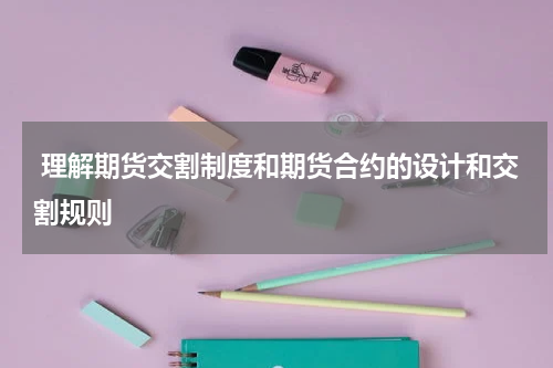  理解期货交割制度和期货合约的设计和交割规则