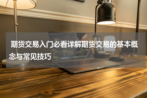  期货交易入门必看详解期货交易的基本概念与常见技巧