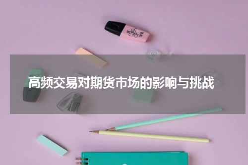  高频交易对期货市场的影响与挑战