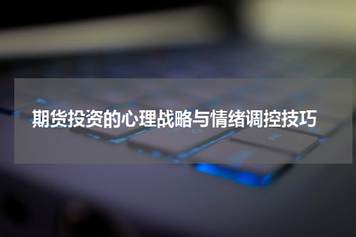 期货投资的心理战略与情绪调控技巧