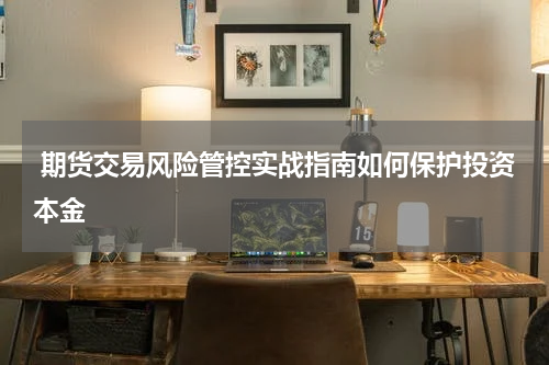  期货交易风险管控实战指南如何保护投资本金