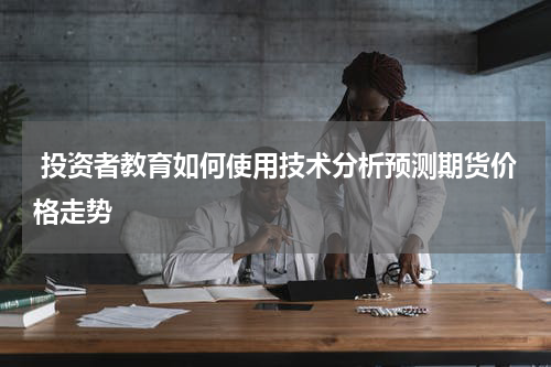  投资者教育如何使用技术分析预测期货价格走势