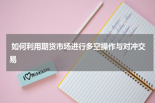  如何利用期货市场进行多空操作与对冲交易