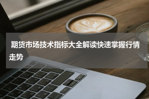  期货市场技术指标大全解读快速掌握行情走势