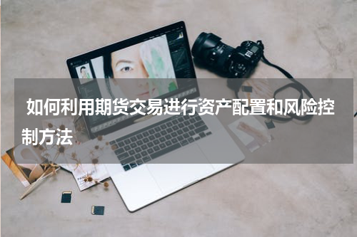  如何利用期货交易进行资产配置和风险控制方法