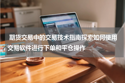  期货交易中的交易技术指南探索如何使用交易软件进行下单和平仓操作