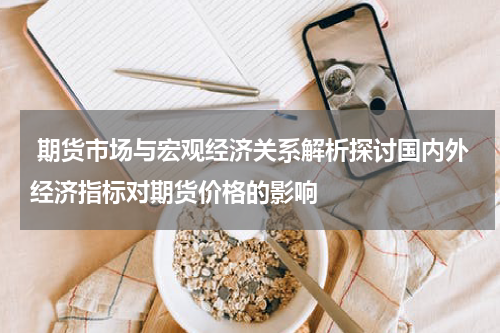  期货市场与宏观经济关系解析探讨国内外经济指标对期货价格的影响