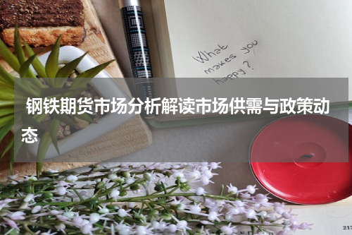  钢铁期货市场分析解读市场供需与政策动态