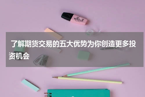  了解期货交易的五大优势为你创造更多投资机会