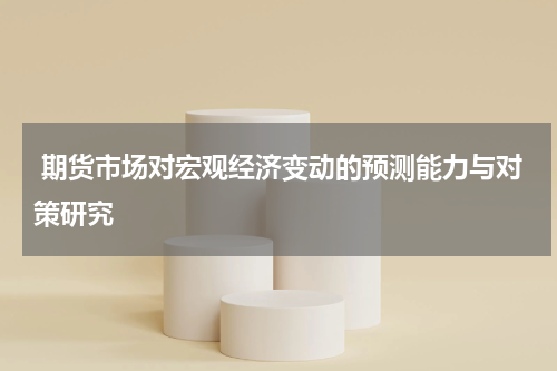  期货市场对宏观经济变动的预测能力与对策研究