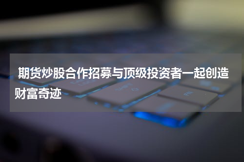  期货炒股合作招募与顶级投资者一起创造财富奇迹