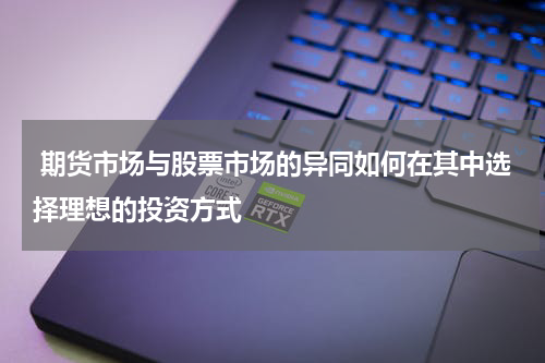  期货市场与股票市场的异同如何在其中选择理想的投资方式