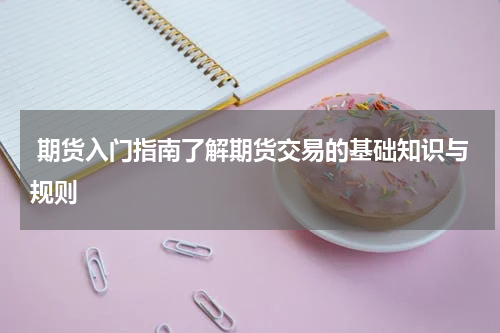  期货入门指南了解期货交易的基础知识与规则