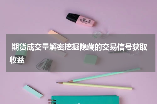  期货成交量解密挖掘隐藏的交易信号获取收益