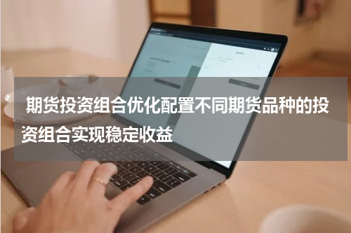  期货投资组合优化配置不同期货品种的投资组合实现稳定收益