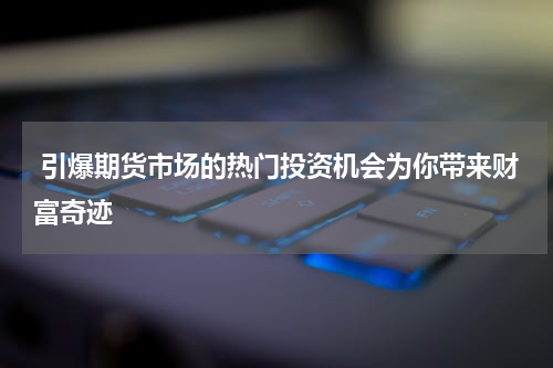  引爆期货市场的热门投资机会为你带来财富奇迹