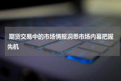  期货交易中的市场情报洞悉市场内幕把握先机