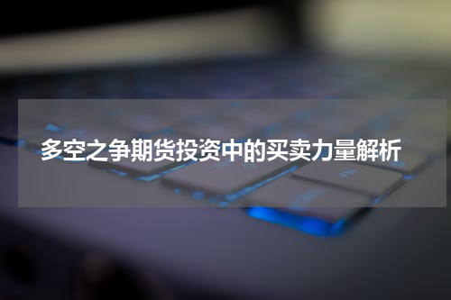  多空之争期货投资中的买卖力量解析