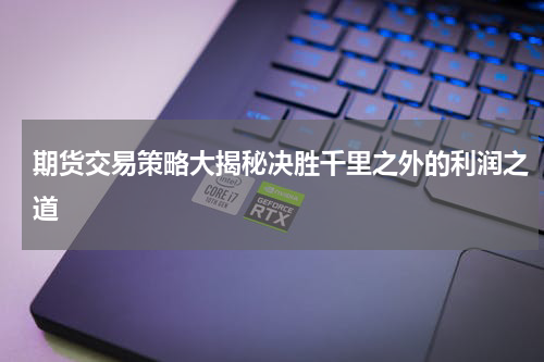 期货交易策略大揭秘决胜千里之外的利润之道