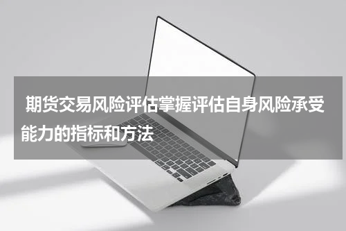  期货交易风险评估掌握评估自身风险承受能力的指标和方法