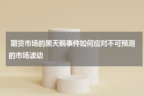  期货市场的黑天鹅事件如何应对不可预测的市场波动