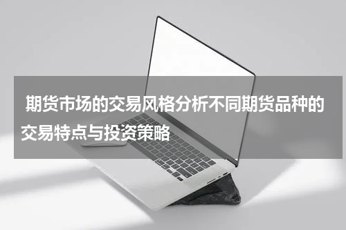  期货市场的交易风格分析不同期货品种的交易特点与投资策略