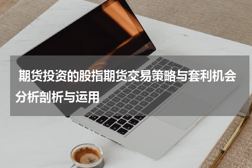  期货投资的股指期货交易策略与套利机会分析剖析与运用