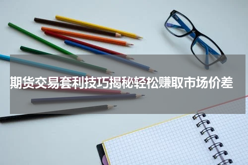  期货交易套利技巧揭秘轻松赚取市场价差
