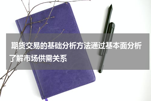  期货交易的基础分析方法通过基本面分析了解市场供需关系