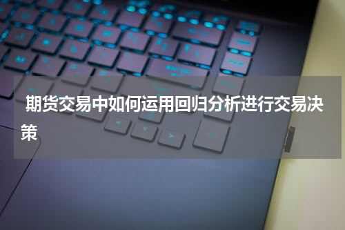  期货交易中如何运用回归分析进行交易决策