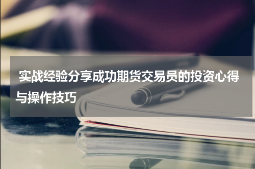 实战经验分享成功期货交易员的投资心得与操作技巧