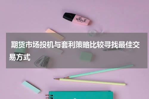  期货市场投机与套利策略比较寻找最佳交易方式