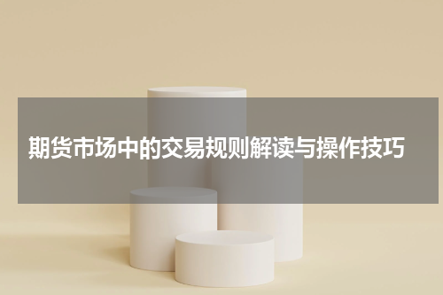  期货市场中的交易规则解读与操作技巧