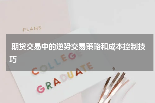  期货交易中的逆势交易策略和成本控制技巧
