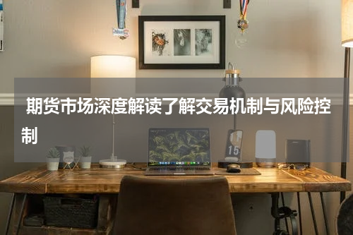  期货市场深度解读了解交易机制与风险控制