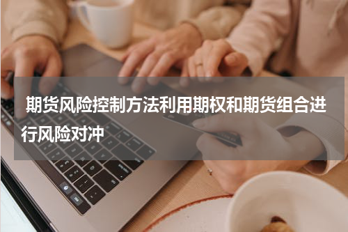  期货风险控制方法利用期权和期货组合进行风险对冲
